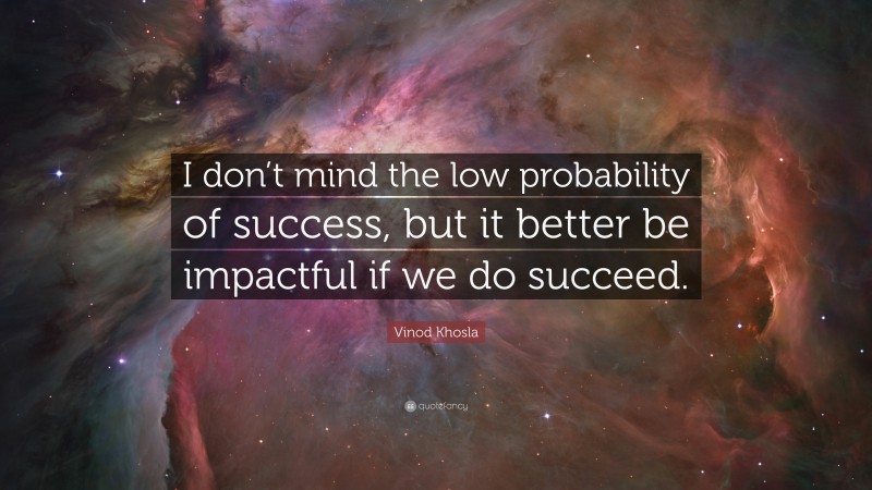 Vinod Khosla Quote: “I don’t mind the low probability of success, but it better be impactful if we do succeed.”