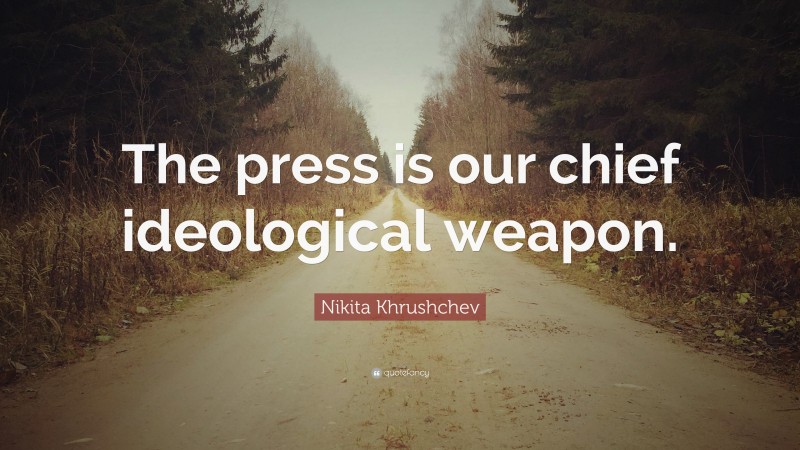 Nikita Khrushchev Quote: “The press is our chief ideological weapon.”