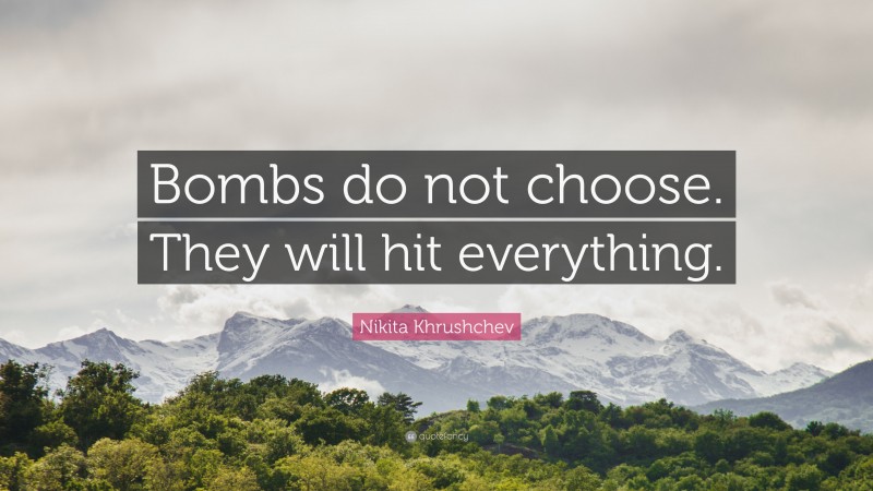 Nikita Khrushchev Quote: “Bombs do not choose. They will hit everything.”