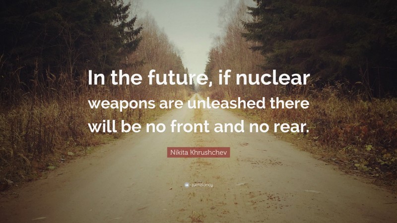 Nikita Khrushchev Quote: “In the future, if nuclear weapons are unleashed there will be no front and no rear.”