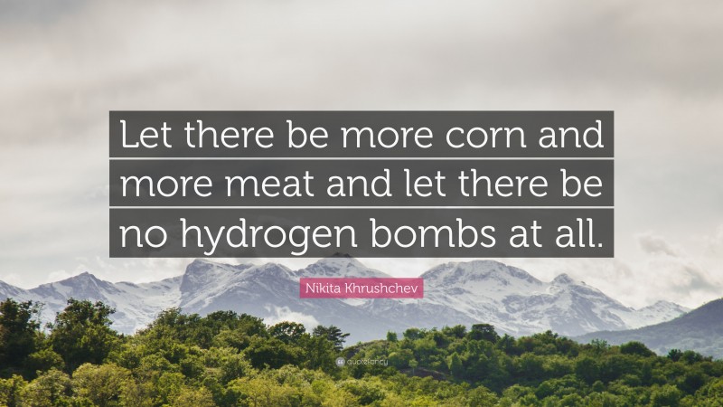 Nikita Khrushchev Quote: “Let there be more corn and more meat and let there be no hydrogen bombs at all.”