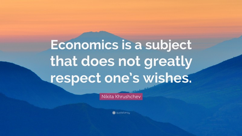 Nikita Khrushchev Quote: “Economics is a subject that does not greatly respect one’s wishes.”