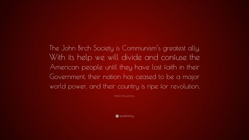 Nikita Khrushchev Quote: “The John Birch Society is Communism’s greatest ally. With its help we will divide and confuse the American people until they have lost faith in their Government, their nation has ceased to be a major world power, and their country is ripe for revolution.”