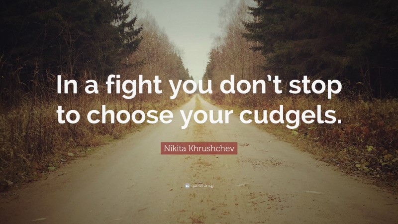Nikita Khrushchev Quote: “In a fight you don’t stop to choose your cudgels.”