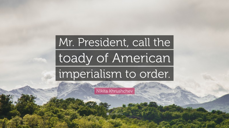 Nikita Khrushchev Quote: “Mr. President, call the toady of American imperialism to order.”