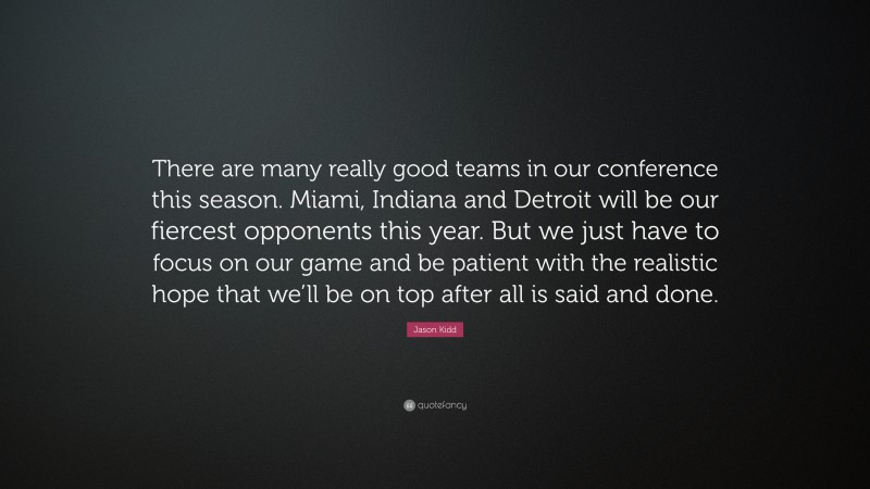 Jason Kidd Quote: “There are many really good teams in our conference this season. Miami, Indiana and Detroit will be our fiercest opponents this year. But we just have to focus on our game and be patient with the realistic hope that we’ll be on top after all is said and done.”