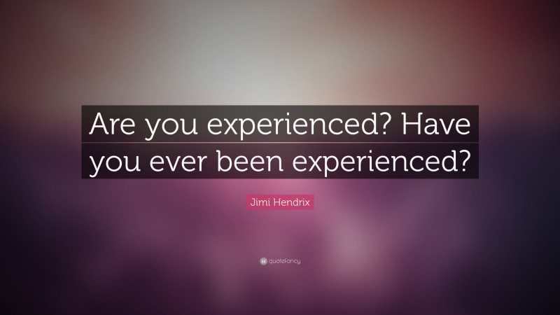 Jimi Hendrix Quote: “Are you experienced? Have you ever been experienced?”
