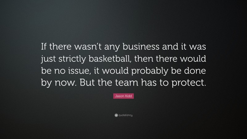 Jason Kidd Quote: “If there wasn’t any business and it was just strictly basketball, then there would be no issue, it would probably be done by now. But the team has to protect.”