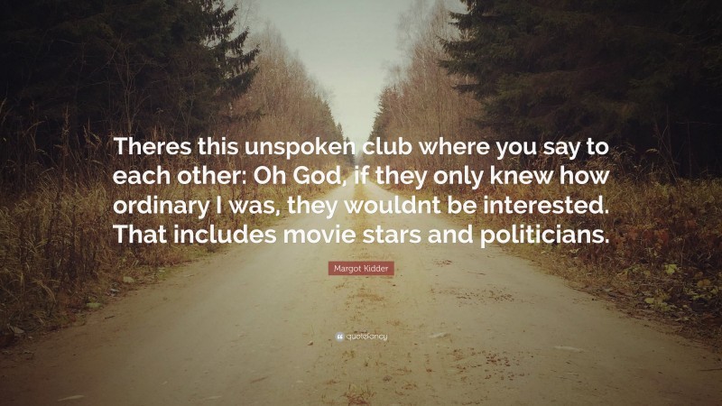 Margot Kidder Quote: “Theres this unspoken club where you say to each other: Oh God, if they only knew how ordinary I was, they wouldnt be interested. That includes movie stars and politicians.”