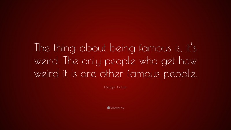 Margot Kidder Quote: “The thing about being famous is, it’s weird. The only people who get how weird it is are other famous people.”