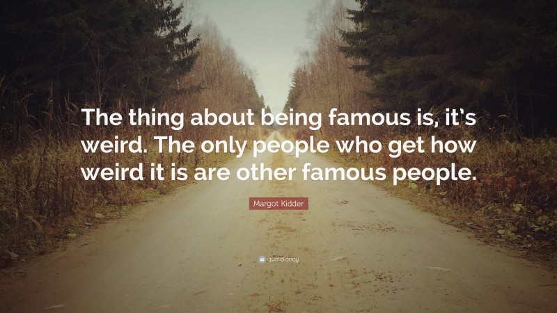 Margot Kidder Quote: “The thing about being famous is, it’s weird. The only people who get how weird it is are other famous people.”