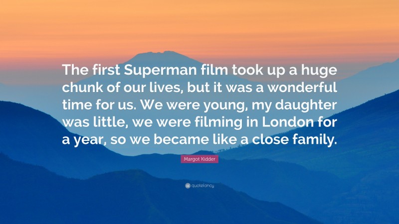 Margot Kidder Quote: “The first Superman film took up a huge chunk of our lives, but it was a wonderful time for us. We were young, my daughter was little, we were filming in London for a year, so we became like a close family.”