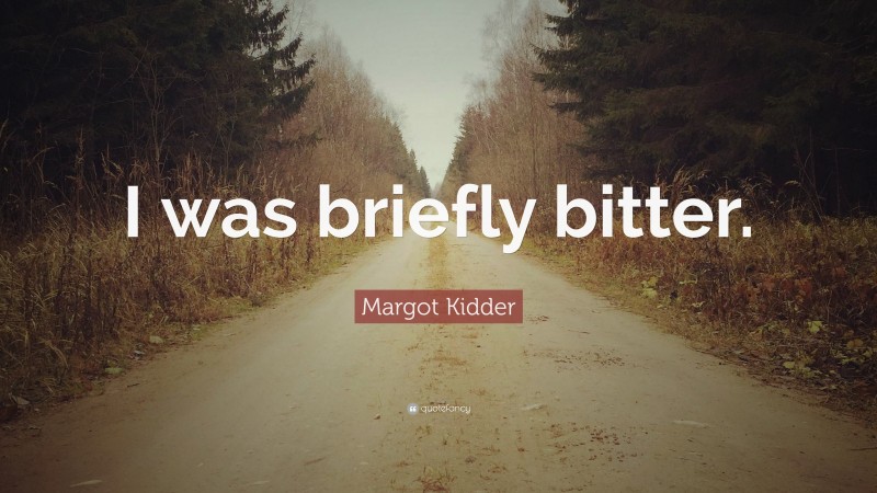 Margot Kidder Quote: “I was briefly bitter.”