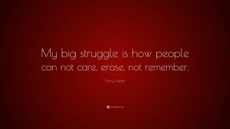 Tracy Kidder Quote: “My big struggle is how people can not care, erase, not remember.”