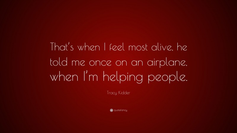 Tracy Kidder Quote: “That’s when I feel most alive, he told me once on an airplane, when I’m helping people.”
