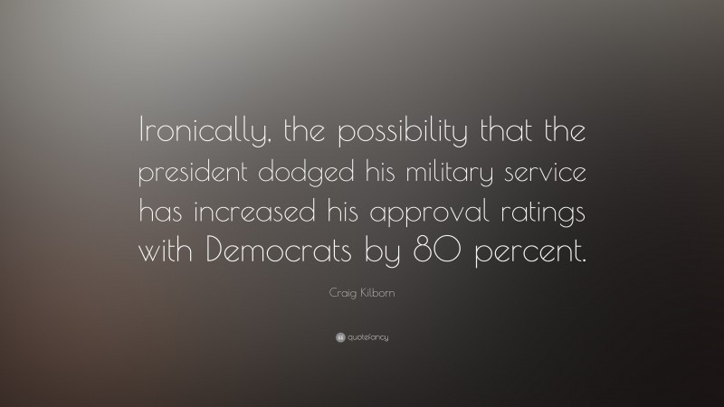Craig Kilborn Quote: “Ironically, the possibility that the president dodged his military service has increased his approval ratings with Democrats by 80 percent.”