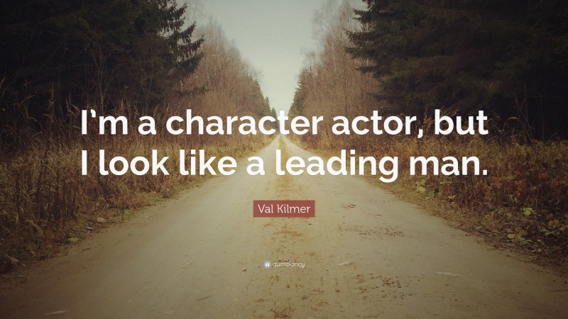 Val Kilmer Quote: “I’m a character actor, but I look like a leading man.”