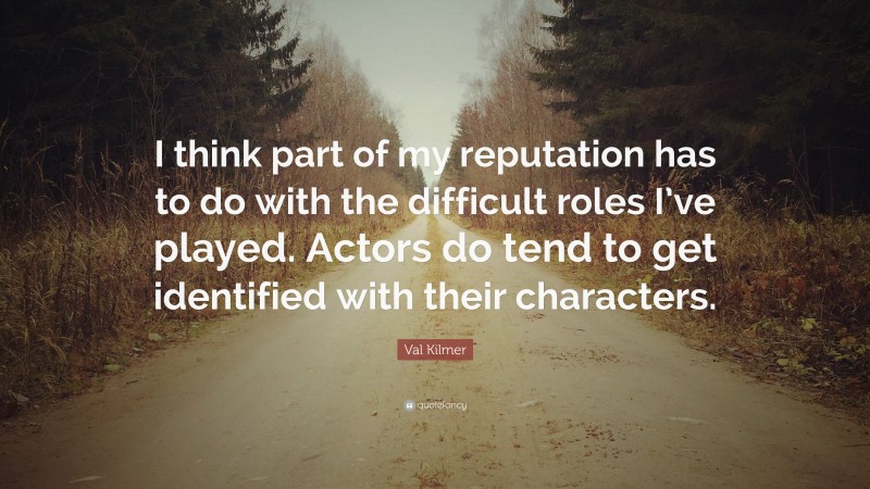 Val Kilmer Quote: “I think part of my reputation has to do with the difficult roles I’ve played. Actors do tend to get identified with their characters.”