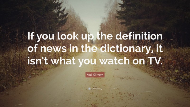 Val Kilmer Quote: “If you look up the definition of news in the dictionary, it isn’t what you watch on TV.”