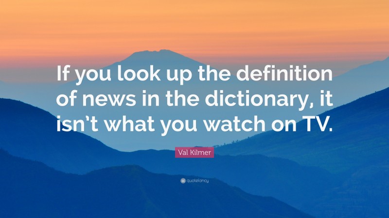 Val Kilmer Quote: “If you look up the definition of news in the dictionary, it isn’t what you watch on TV.”