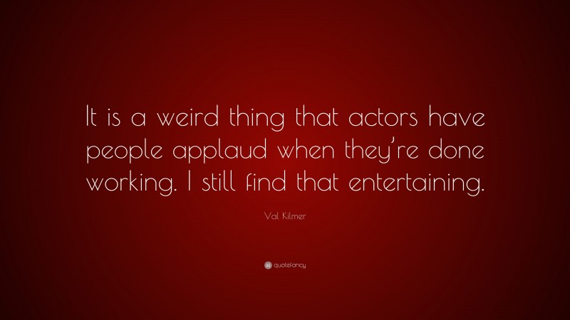 Val Kilmer Quote: “It is a weird thing that actors have people applaud when they’re done working. I still find that entertaining.”
