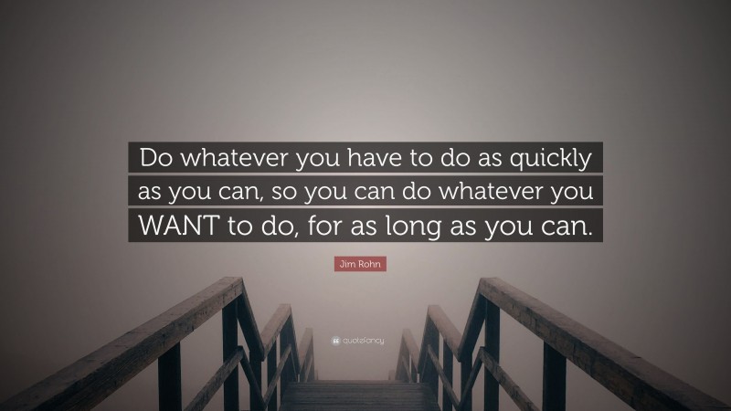 Jim Rohn Quote: “Do whatever you have to do as quickly as you can, so you can do whatever you WANT to do, for as long as you can.”