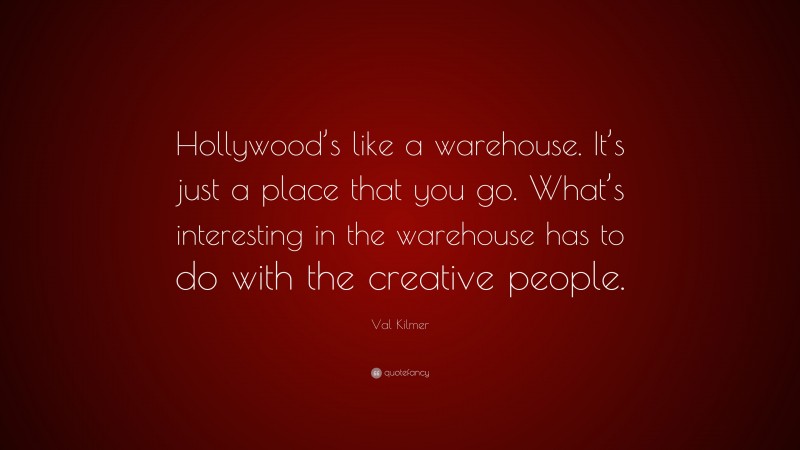 Val Kilmer Quote: “Hollywood’s like a warehouse. It’s just a place that you go. What’s interesting in the warehouse has to do with the creative people.”