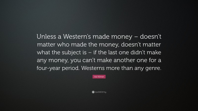 Val Kilmer Quote: “Unless a Western’s made money – doesn’t matter who made the money, doesn’t matter what the subject is – if the last one didn’t make any money, you can’t make another one for a four-year period. Westerns more than any genre.”