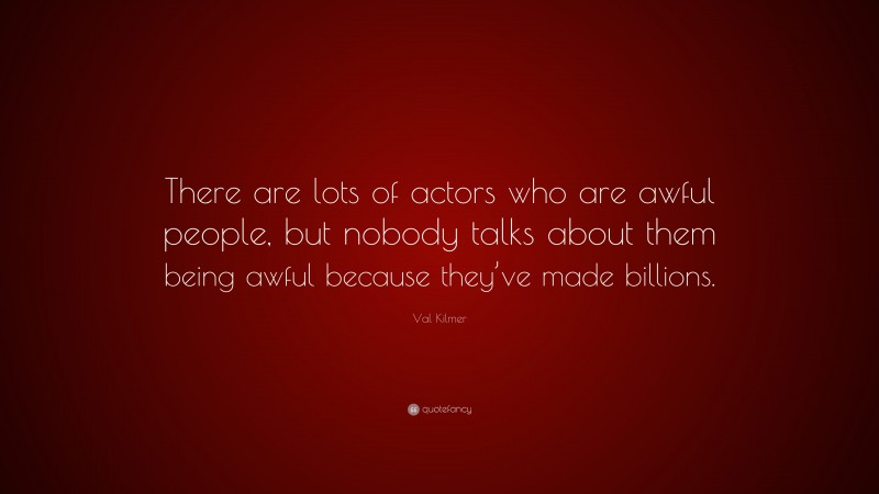 Val Kilmer Quote: “There are lots of actors who are awful people, but nobody talks about them being awful because they’ve made billions.”