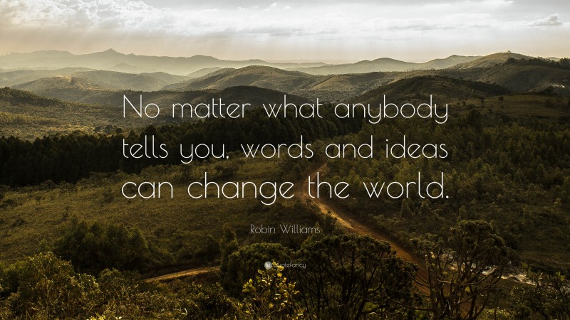 Robin Williams Quote: “No matter what anybody tells you, words and ideas can change the world.”