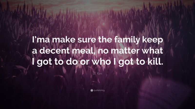 Lil' Kim Quote: “I’ma make sure the family keep a decent meal, no matter what I got to do or who I got to kill.”
