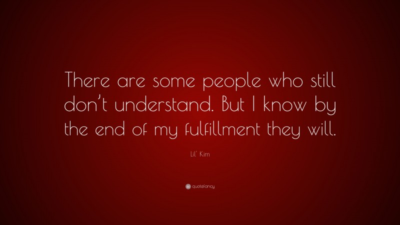Lil' Kim Quote: “There are some people who still don’t understand. But I know by the end of my fulfillment they will.”