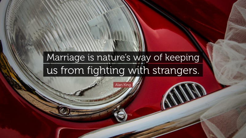 Alan King Quote: “Marriage is nature’s way of keeping us from fighting with strangers.”