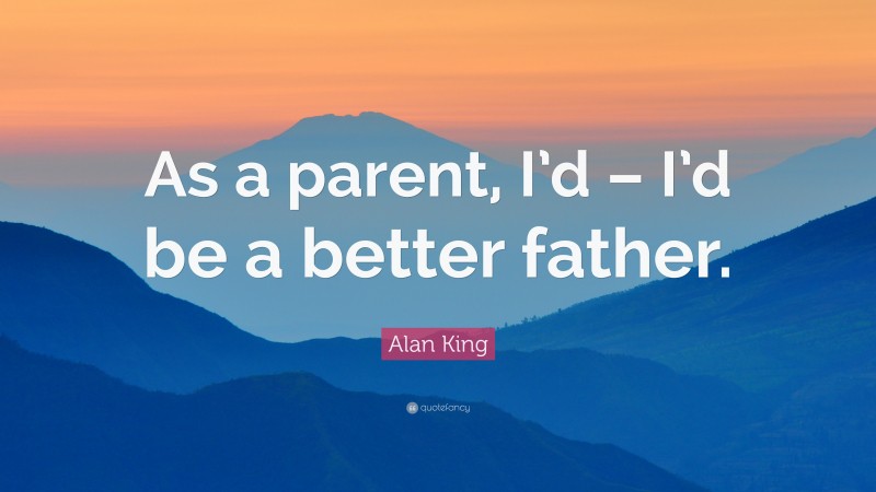 Alan King Quote: “As a parent, I’d – I’d be a better father.”