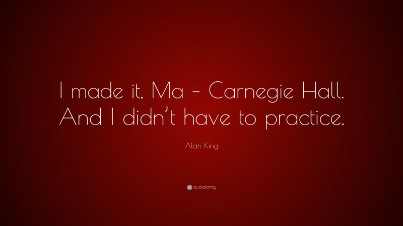 Alan King Quote: “I made it, Ma – Carnegie Hall. And I didn’t have to practice.”