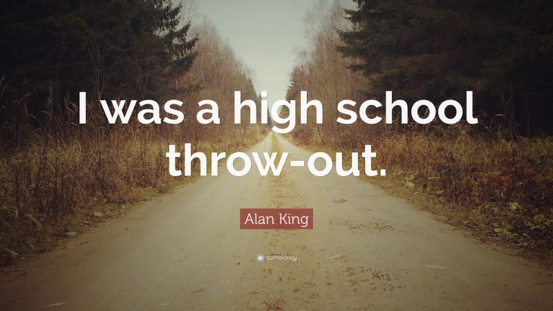 Alan King Quote: “I was a high school throw-out.”