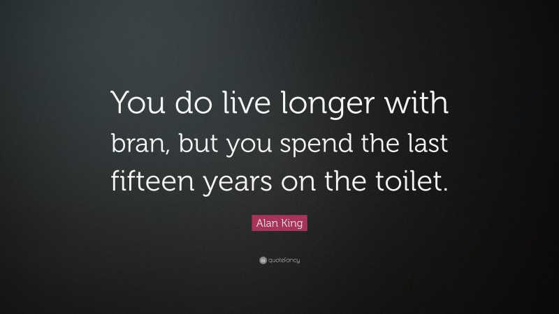 Alan King Quote: “You do live longer with bran, but you spend the last fifteen years on the toilet.”