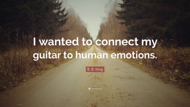 B. B. King Quote: “I wanted to connect my guitar to human emotions.”