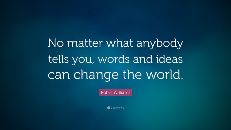 Robin Williams Quote: “No matter what anybody tells you, words and ideas can change the world.”