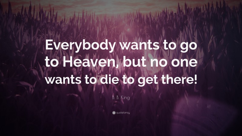 B. B. King Quote: “Everybody wants to go to Heaven, but no one wants to die to get there!”