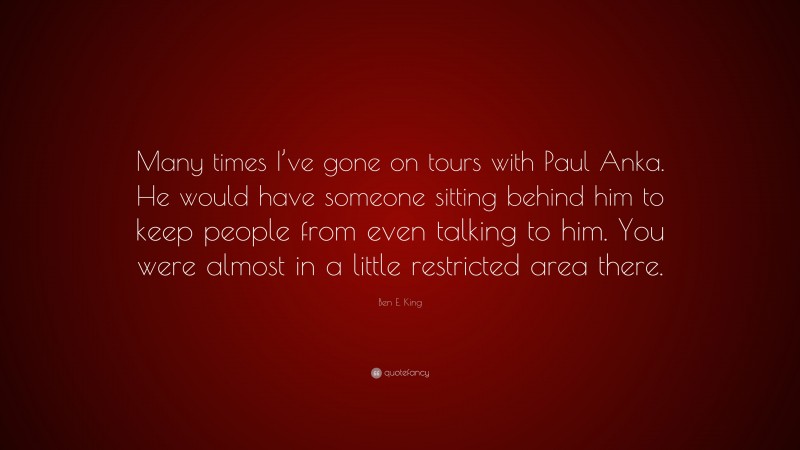 Ben E. King Quote: “Many times I’ve gone on tours with Paul Anka. He would have someone sitting behind him to keep people from even talking to him. You were almost in a little restricted area there.”