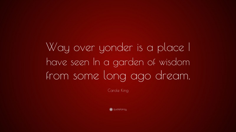 Carole King Quote: “Way over yonder is a place I have seen In a garden of wisdom from some long ago dream.”