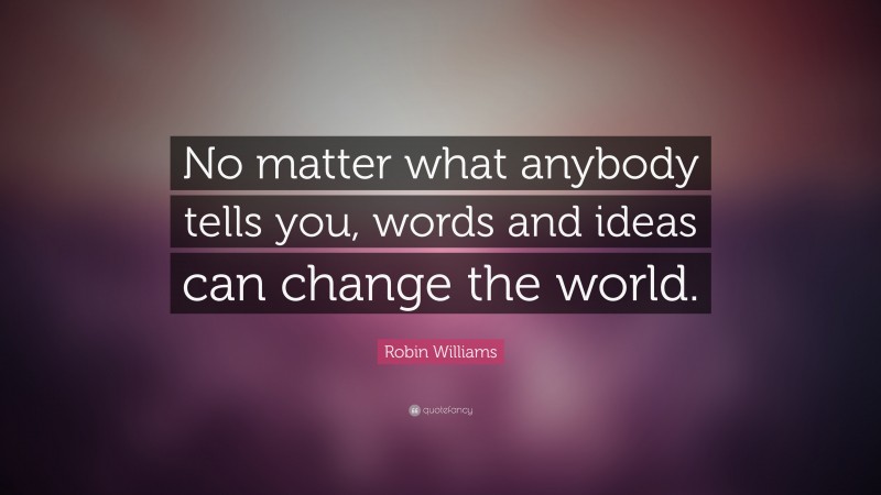 Robin Williams Quote: “No matter what anybody tells you, words and ideas can change the world.”