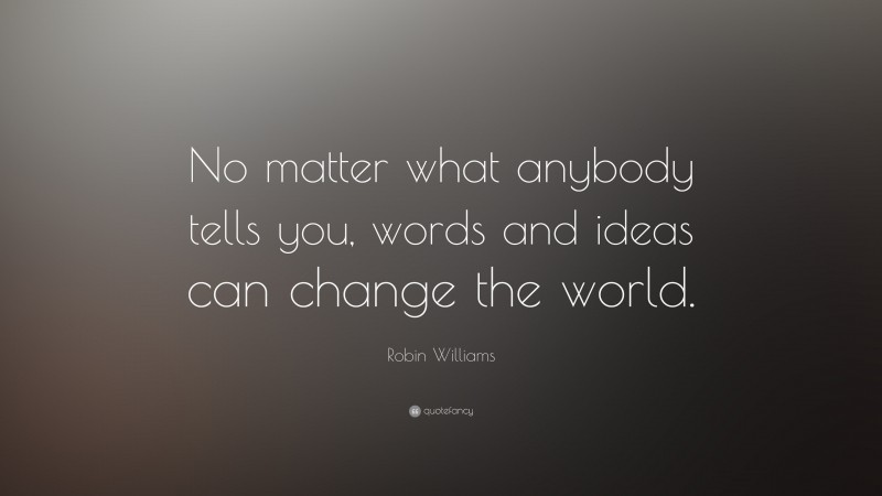 Robin Williams Quote: “No matter what anybody tells you, words and ideas can change the world.”
