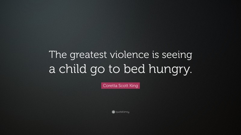 Coretta Scott King Quote: “The greatest violence is seeing a child go to bed hungry.”