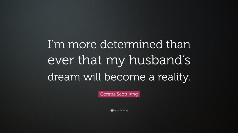 Coretta Scott King Quote: “I’m more determined than ever that my husband’s dream will become a reality.”