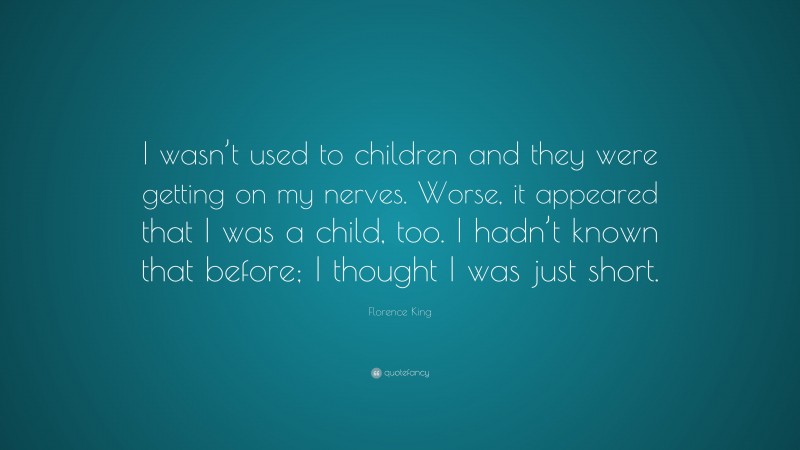 Florence King Quote: “I wasn’t used to children and they were getting on my nerves. Worse, it appeared that I was a child, too. I hadn’t known that before; I thought I was just short.”