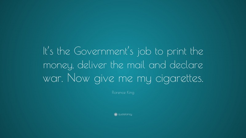 Florence King Quote: “It’s the Government’s job to print the money, deliver the mail and declare war. Now give me my cigarettes.”