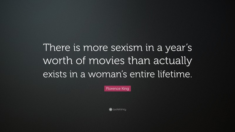 Florence King Quote: “There is more sexism in a year’s worth of movies than actually exists in a woman’s entire lifetime.”