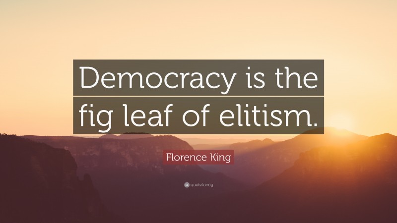 Florence King Quote: “Democracy is the fig leaf of elitism.”